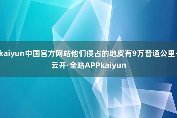 kaiyun中国官方网站他们侵占的地皮有9万普通公里-云开·全站APPkaiyun