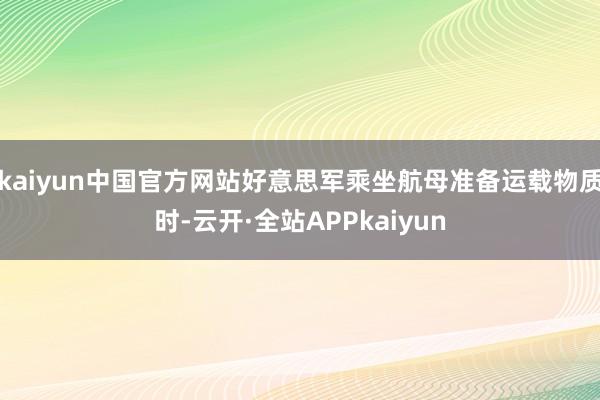 kaiyun中国官方网站好意思军乘坐航母准备运载物质时-云开·全站APPkaiyun