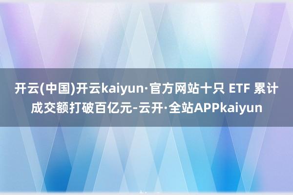 开云(中国)开云kaiyun·官方网站十只 ETF 累计成交额打破百亿元-云开·全站APPkaiyun