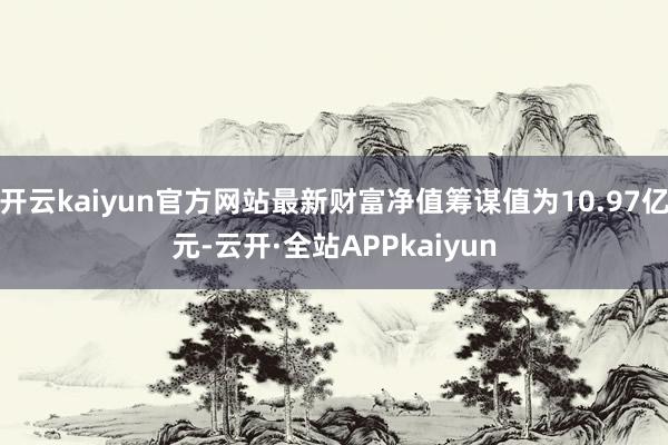 开云kaiyun官方网站最新财富净值筹谋值为10.97亿元-云开·全站APPkaiyun