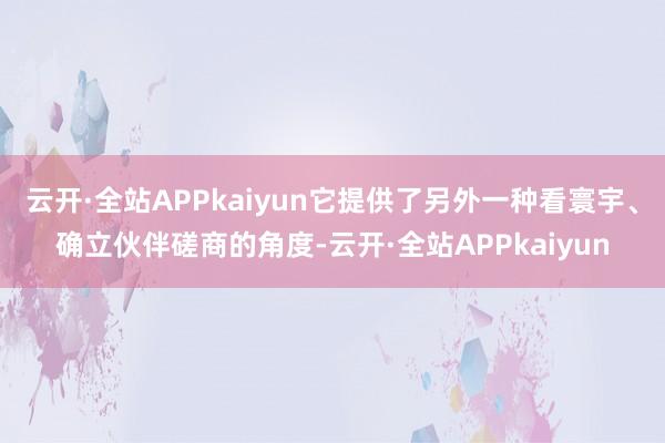 云开·全站APPkaiyun它提供了另外一种看寰宇、确立伙伴磋商的角度-云开·全站APPkaiyun