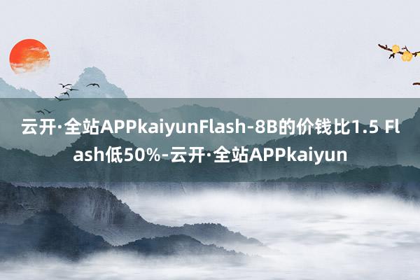 云开·全站APPkaiyunFlash-8B的价钱比1.5 Flash低50%-云开·全站APPkaiyun