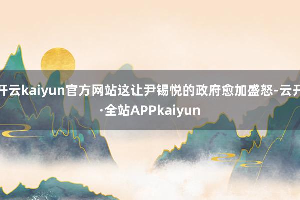 开云kaiyun官方网站这让尹锡悦的政府愈加盛怒-云开·全站APPkaiyun