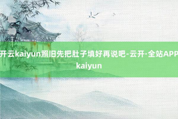 开云kaiyun照旧先把肚子填好再说吧-云开·全站APPkaiyun