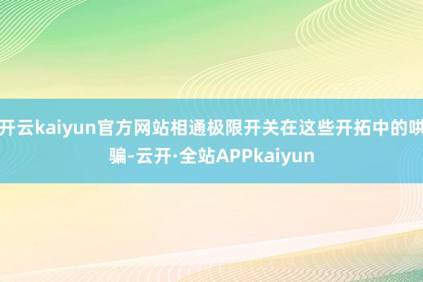 开云kaiyun官方网站相通极限开关在这些开拓中的哄骗-云开·全站APPkaiyun