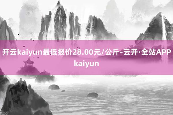 开云kaiyun最低报价28.00元/公斤-云开·全站APPkaiyun