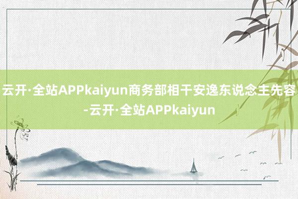 云开·全站APPkaiyun商务部相干安逸东说念主先容-云开·全站APPkaiyun