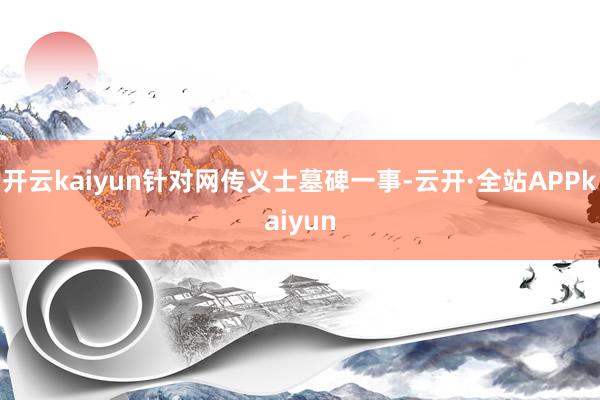 开云kaiyun针对网传义士墓碑一事-云开·全站APPkaiyun