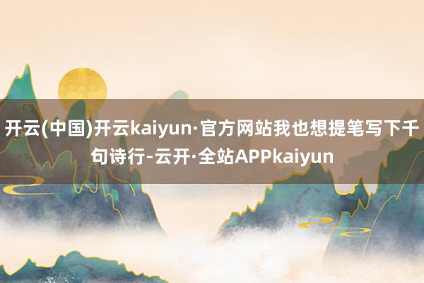 开云(中国)开云kaiyun·官方网站我也想提笔写下千句诗行-云开·全站APPkaiyun