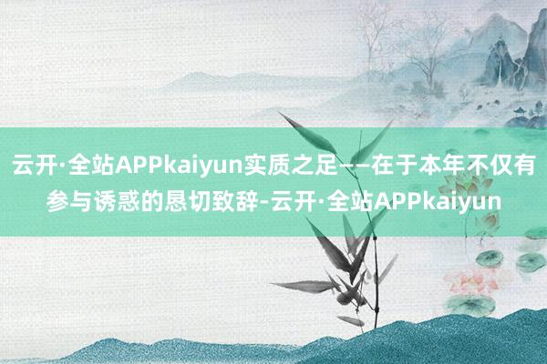 云开·全站APPkaiyun实质之足——在于本年不仅有参与诱惑的恳切致辞-云开·全站APPkaiyun