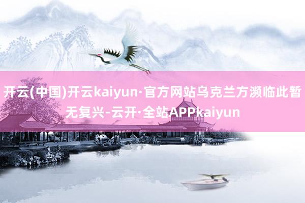 开云(中国)开云kaiyun·官方网站乌克兰方濒临此暂无复兴-云开·全站APPkaiyun