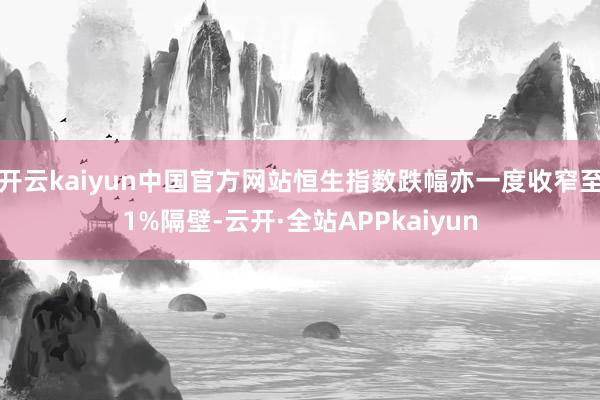 开云kaiyun中国官方网站恒生指数跌幅亦一度收窄至1%隔壁-云开·全站APPkaiyun