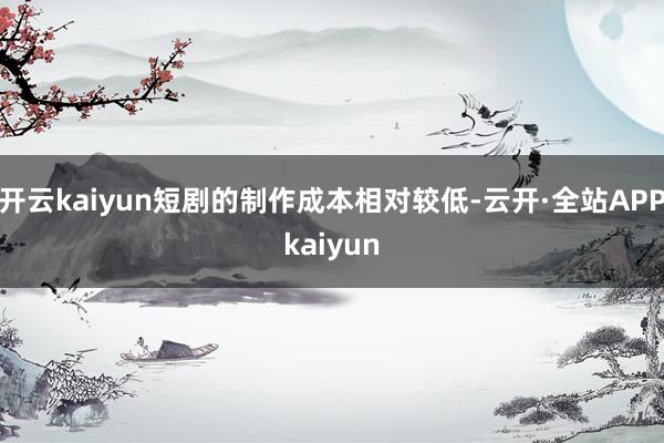 开云kaiyun短剧的制作成本相对较低-云开·全站APPkaiyun