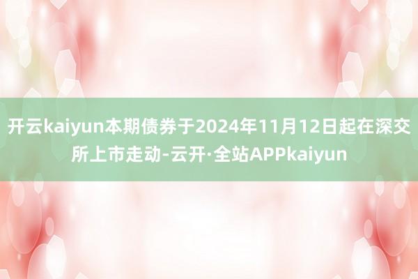 开云kaiyun本期债券于2024年11月12日起在深交所上市走动-云开·全站APPkaiyun