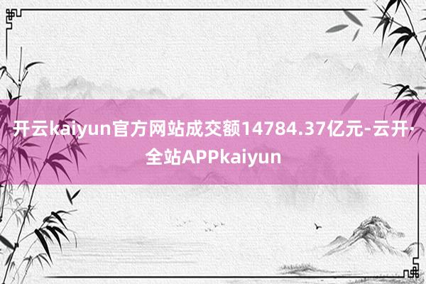 开云kaiyun官方网站成交额14784.37亿元-云开·全站APPkaiyun