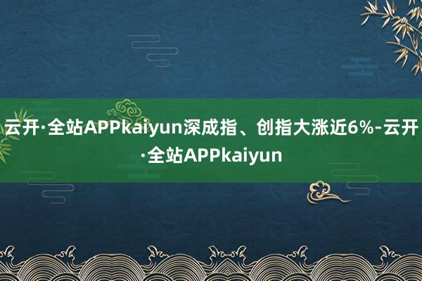 云开·全站APPkaiyun深成指、创指大涨近6%-云开·全站APPkaiyun