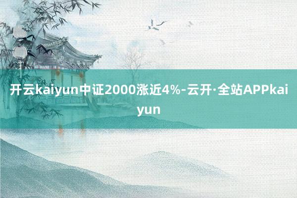 开云kaiyun中证2000涨近4%-云开·全站APPkaiyun