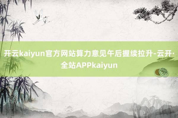 开云kaiyun官方网站　　算力意见午后握续拉升-云开·全站APPkaiyun