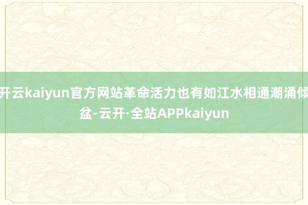 开云kaiyun官方网站革命活力也有如江水相通潮涌倾盆-云开·全站APPkaiyun