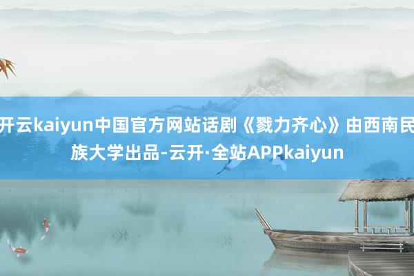 开云kaiyun中国官方网站话剧《戮力齐心》由西南民族大学出品-云开·全站APPkaiyun