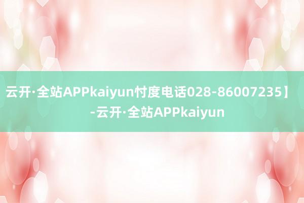 云开·全站APPkaiyun忖度电话028-86007235】    -云开·全站APPkaiyun