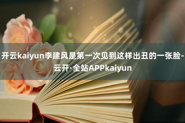 开云kaiyun李建风是第一次见到这样出丑的一张脸-云开·全站APPkaiyun