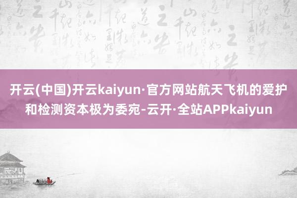 开云(中国)开云kaiyun·官方网站航天飞机的爱护和检测资本极为委宛-云开·全站APPkaiyun