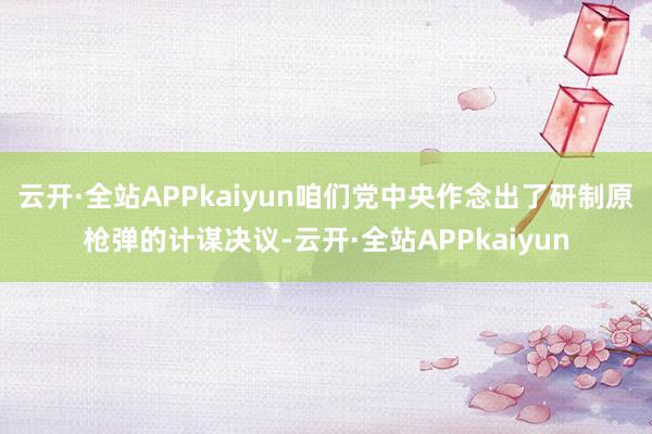 云开·全站APPkaiyun咱们党中央作念出了研制原枪弹的计谋决议-云开·全站APPkaiyun