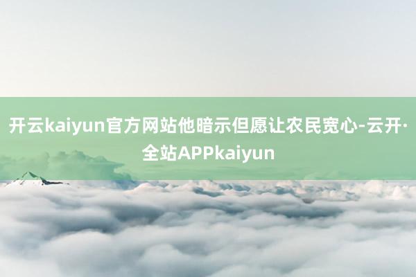 开云kaiyun官方网站　　他暗示但愿让农民宽心-云开·全站APPkaiyun