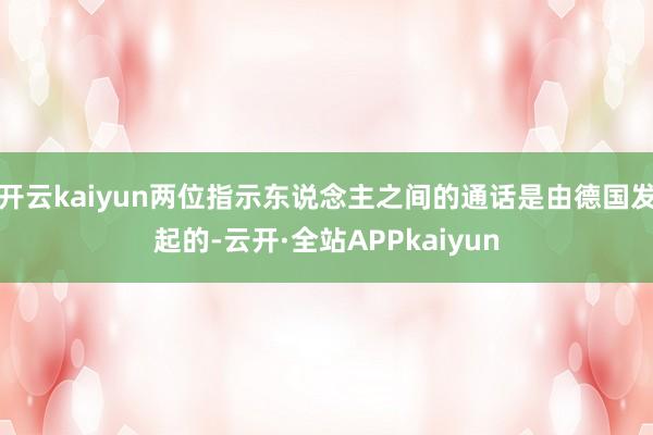 开云kaiyun两位指示东说念主之间的通话是由德国发起的-云开·全站APPkaiyun