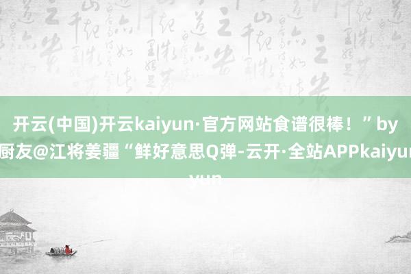 开云(中国)开云kaiyun·官方网站食谱很棒！”by 厨友@江将姜疆“鲜好意思Q弹-云开·全站APPkaiyun