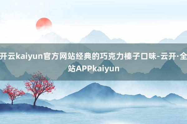 开云kaiyun官方网站经典的巧克力榛子口味-云开·全站APPkaiyun