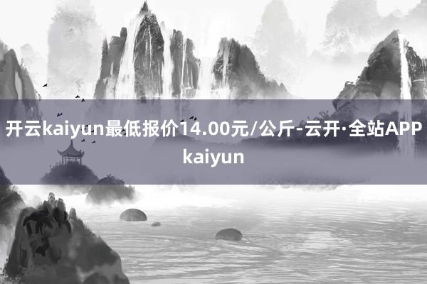 开云kaiyun最低报价14.00元/公斤-云开·全站APPkaiyun