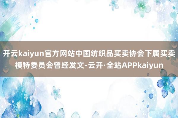 开云kaiyun官方网站中国纺织品买卖协会下属买卖模特委员会曾经发文-云开·全站APPkaiyun