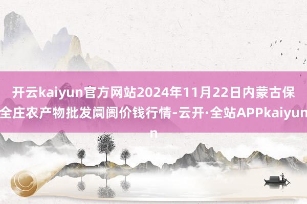 开云kaiyun官方网站2024年11月22日内蒙古保全庄农产物批发阛阓价钱行情-云开·全站APPkaiyun