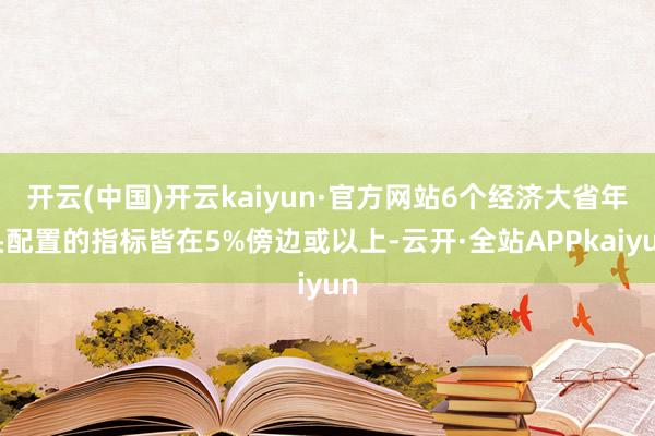 开云(中国)开云kaiyun·官方网站6个经济大省年头配置的指标皆在5%傍边或以上-云开·全站APPkaiyun