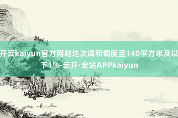 开云kaiyun官方网站这次调和调度至140平方米及以下1%-云开·全站APPkaiyun