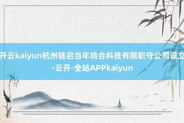 开云kaiyun杭州链启当年鸠合科技有限职守公司设立-云开·全站APPkaiyun