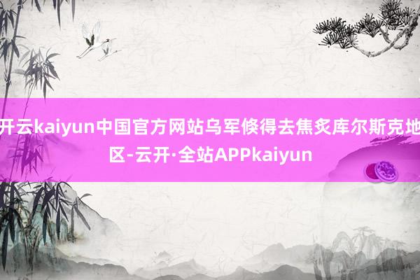 开云kaiyun中国官方网站乌军倏得去焦炙库尔斯克地区-云开·全站APPkaiyun