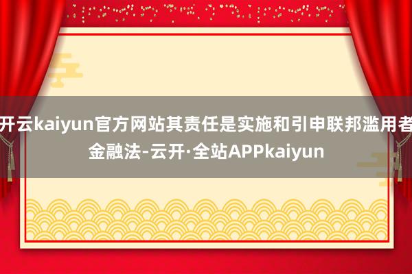 开云kaiyun官方网站其责任是实施和引申联邦滥用者金融法-云开·全站APPkaiyun