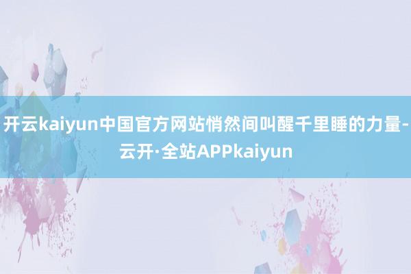 开云kaiyun中国官方网站悄然间叫醒千里睡的力量-云开·全站APPkaiyun