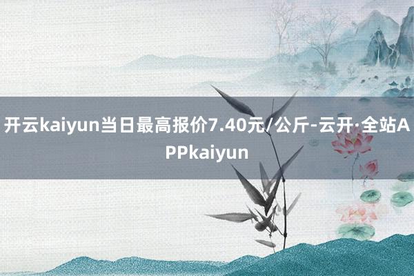 开云kaiyun当日最高报价7.40元/公斤-云开·全站APPkaiyun