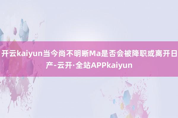 开云kaiyun当今尚不明晰Ma是否会被降职或离开日产-云开·全站APPkaiyun