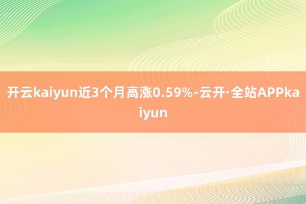 开云kaiyun近3个月高涨0.59%-云开·全站APPkaiyun