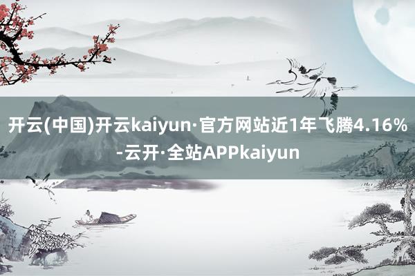 开云(中国)开云kaiyun·官方网站近1年飞腾4.16%-云开·全站APPkaiyun