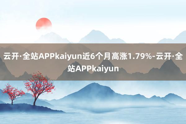 云开·全站APPkaiyun近6个月高涨1.79%-云开·全站APPkaiyun