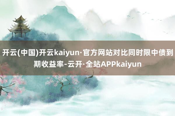 开云(中国)开云kaiyun·官方网站对比同时限中债到期收益率-云开·全站APPkaiyun