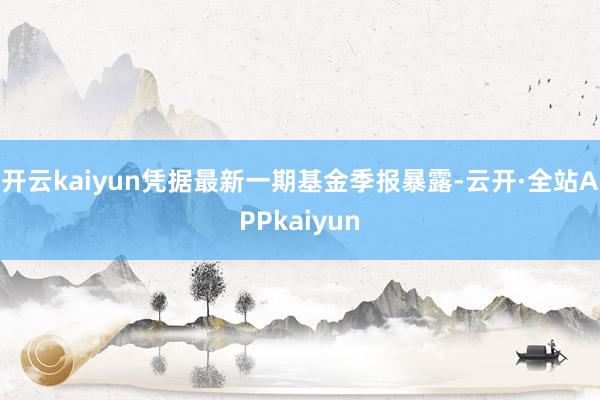 开云kaiyun凭据最新一期基金季报暴露-云开·全站APPkaiyun