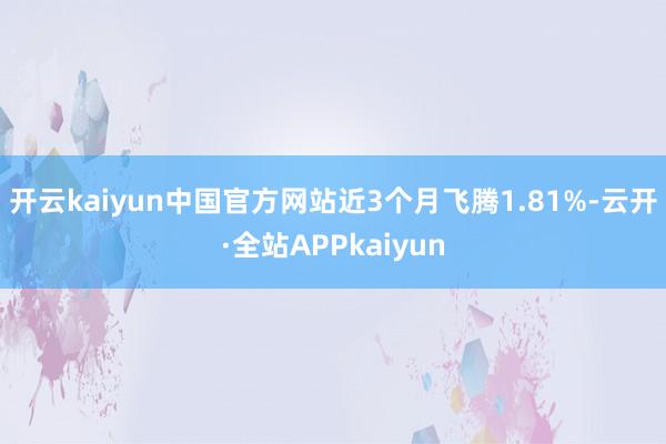 开云kaiyun中国官方网站近3个月飞腾1.81%-云开·全站APPkaiyun