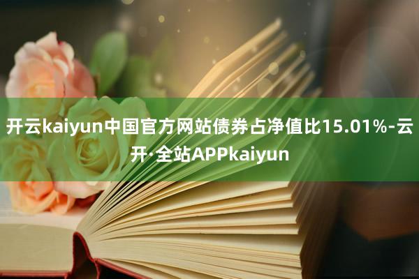 开云kaiyun中国官方网站债券占净值比15.01%-云开·全站APPkaiyun